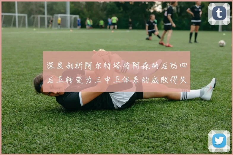 深度剖析阿尔特塔将阿森纳后防四后卫转变为三中卫体系的成败得失