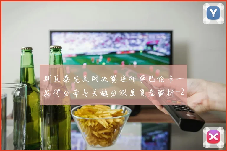 斯瓦泰克美网决赛逆转萨巴伦卡一发得分率与关键分深度复盘解析