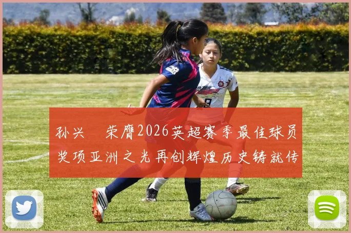 孙兴慜荣膺2026英超赛季最佳球员奖项亚洲之光再创辉煌历史铸就传奇丰碑
