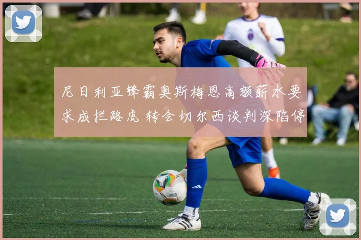 尼日利亚锋霸奥斯梅恩高额薪水要求成拦路虎 转会切尔西谈判深陷停滞