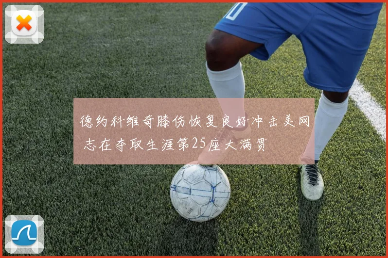 德约科维奇膝伤恢复良好冲击美网 志在夺取生涯第25座大满贯
