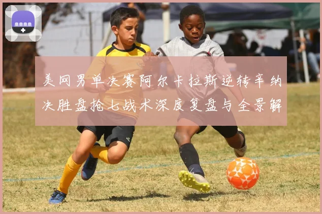 美网男单决赛阿尔卡拉斯逆转辛纳决胜盘抢七战术深度复盘与全景解析