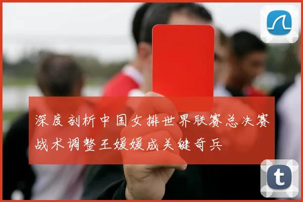深度剖析中国女排世界联赛总决赛战术调整王媛媛成关键奇兵
