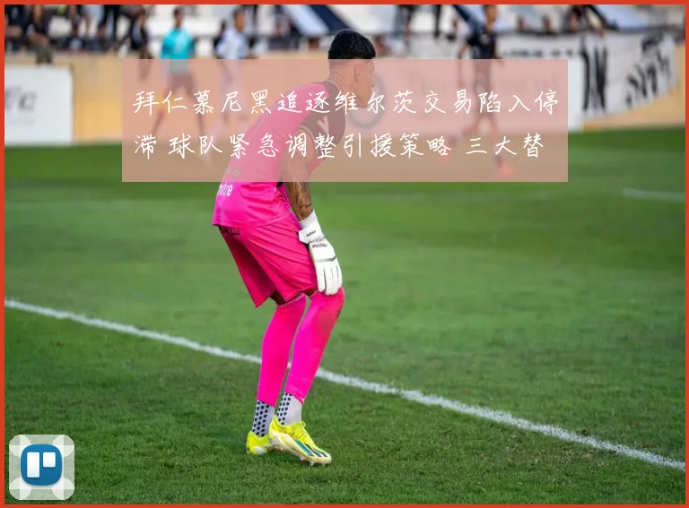 拜仁慕尼黑追逐维尔茨交易陷入停滞 球队紧急调整引援策略 三大替代人选浮出水面