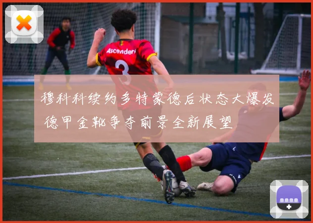 穆科科续约多特蒙德后状态大爆发 德甲金靴争夺前景全新展望