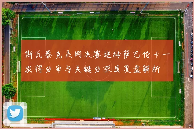 斯瓦泰克美网决赛逆转萨巴伦卡一发得分率与关键分深度复盘解析