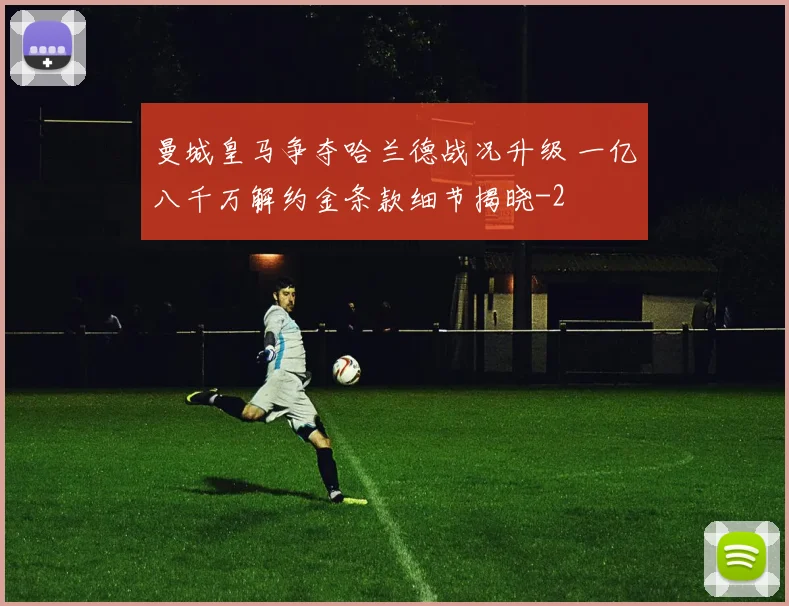 曼城皇马争夺哈兰德战况升级 一亿八千万解约金条款细节揭晓
