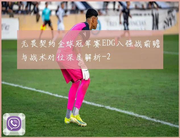 无畏契约全球冠军赛EDG八强战前瞻与战术对位深度解析
