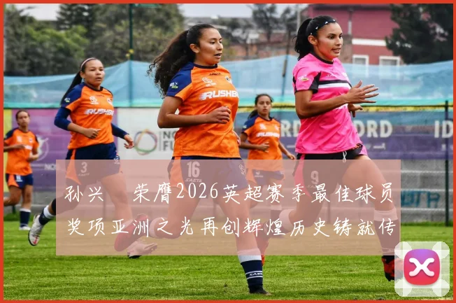 孙兴慜荣膺2026英超赛季最佳球员奖项亚洲之光再创辉煌历史铸就传奇丰碑