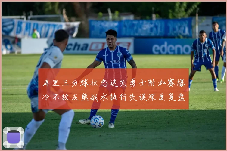 库里三分球状态迷失勇士附加赛爆冷不敌灰熊战术执行失误深度复盘