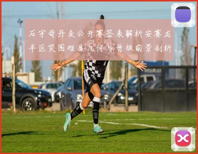 石宇奇丹麦公开赛签表解析安赛龙半区突围难度几何与晋级前景剖析
