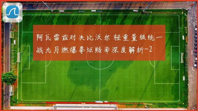 阿瓦雷兹对决比沃尔 轻重量级统一战九月燃爆拳坛赔率深度解析
