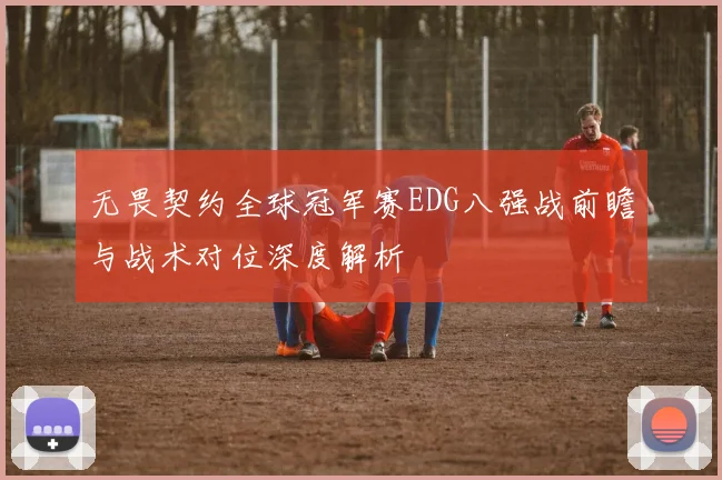 无畏契约全球冠军赛EDG八强战前瞻与战术对位深度解析