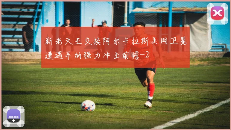 新老天王交接阿尔卡拉斯美网卫冕遭遇辛纳强力冲击前瞻