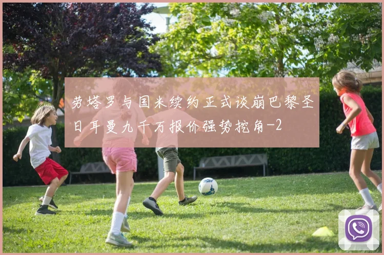 劳塔罗与国米续约正式谈崩巴黎圣日耳曼九千万报价强势挖角