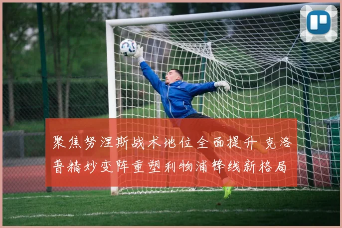 聚焦努涅斯战术地位全面提升 克洛普精妙变阵重塑利物浦锋线新格局