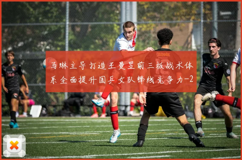 马琳主导打造王曼昱前三板战术体系全面提升国乒女队锋线竞争力
