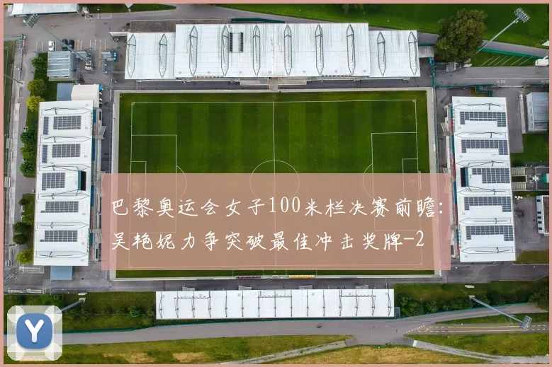 巴黎奥运会女子100米栏决赛前瞻:吴艳妮力争突破最佳冲击奖牌