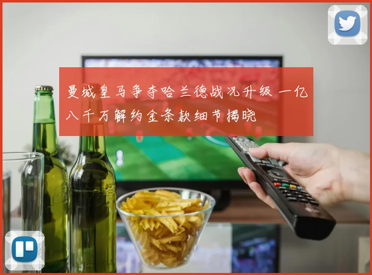 曼城皇马争夺哈兰德战况升级 一亿八千万解约金条款细节揭晓