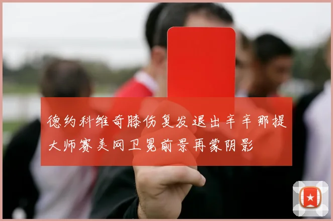 德约科维奇膝伤复发退出辛辛那提大师赛美网卫冕前景再蒙阴影