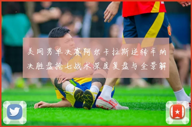 美网男单决赛阿尔卡拉斯逆转辛纳决胜盘抢七战术深度复盘与全景解析