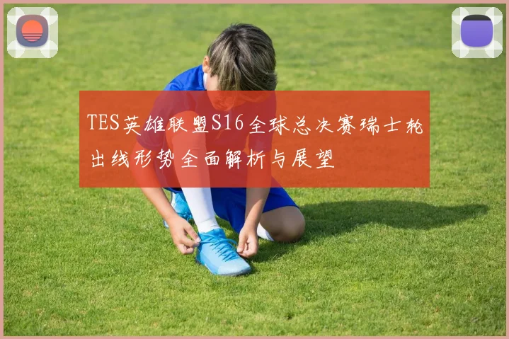 TES英雄联盟S16全球总决赛瑞士轮出线形势全面解析与展望