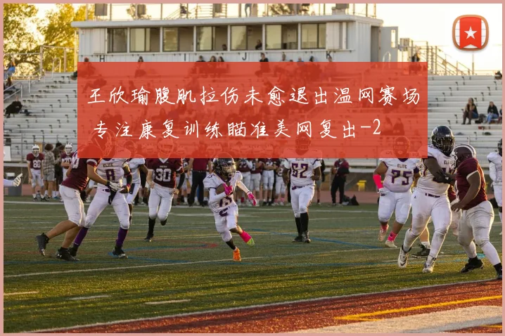 王欣瑜腹肌拉伤未愈退出温网赛场 专注康复训练瞄准美网复出