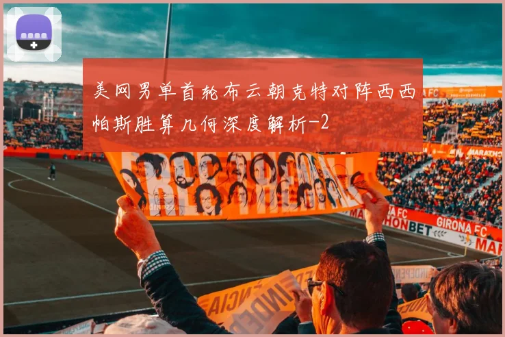 美网男单首轮布云朝克特对阵西西帕斯胜算几何深度解析