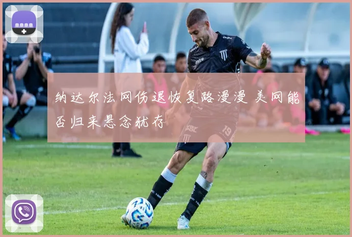 纳达尔法网伤退恢复路漫漫 美网能否归来悬念犹存