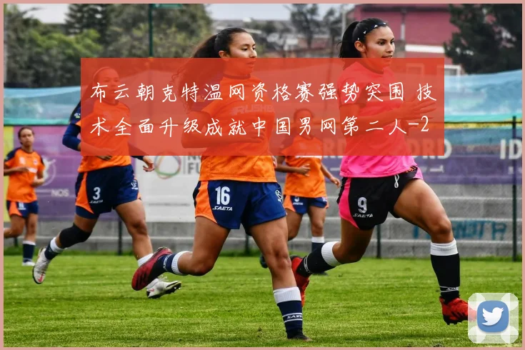 布云朝克特温网资格赛强势突围 技术全面升级成就中国男网第二人