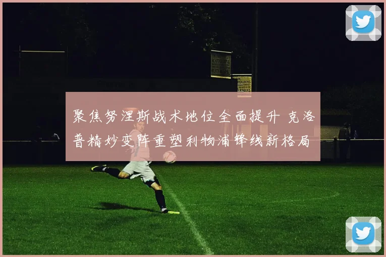 聚焦努涅斯战术地位全面提升 克洛普精妙变阵重塑利物浦锋线新格局
