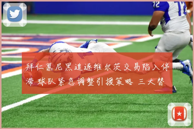 拜仁慕尼黑追逐维尔茨交易陷入停滞 球队紧急调整引援策略 三大替代人选浮出水面