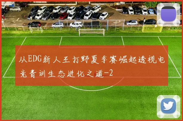 从EDG新人王打野夏季赛崛起透视电竞青训生态进化之道